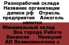 Разнорабочий склада › Название организации ­ диписи.рф › Отрасль предприятия ­ Алкоголь, напитки › Минимальный оклад ­ 17 300 - Все города Работа » Вакансии   . Ненецкий АО,Великовисочное с.